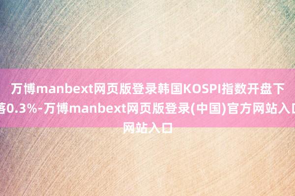 万博manbext网页版登录韩国KOSPI指数开盘下落0.3%-万博manbext网页版登录(中国)官方网站入口