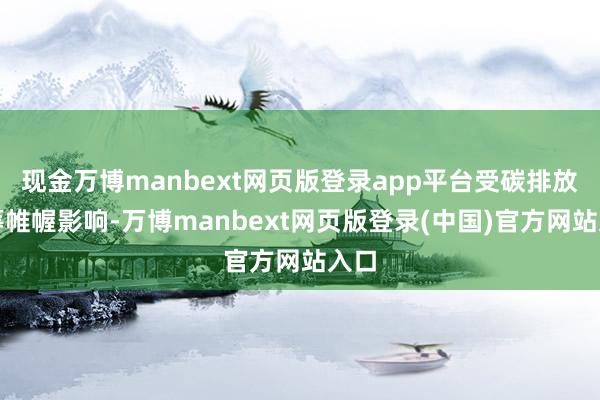 现金万博manbext网页版登录app平台受碳排放运筹帷幄影响-万博manbext网页版登录(中国)官方网站入口