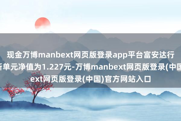 现金万博manbext网页版登录app平台富安达行业轮动搀和最新单元净值为1.227元-万博manbext网页版登录(中国)官方网站入口