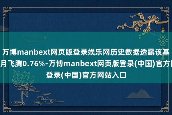 万博manbext网页版登录娱乐网历史数据透露该基金近1个月飞腾0.76%-万博manbext网页版登录(中国)官方网站入口