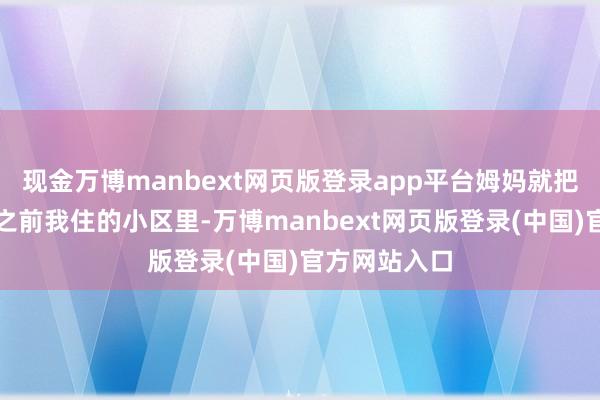 现金万博manbext网页版登录app平台姆妈就把宝宝摔地上之前我住的小区里-万博manbext网页版登录(中国)官方网站入口