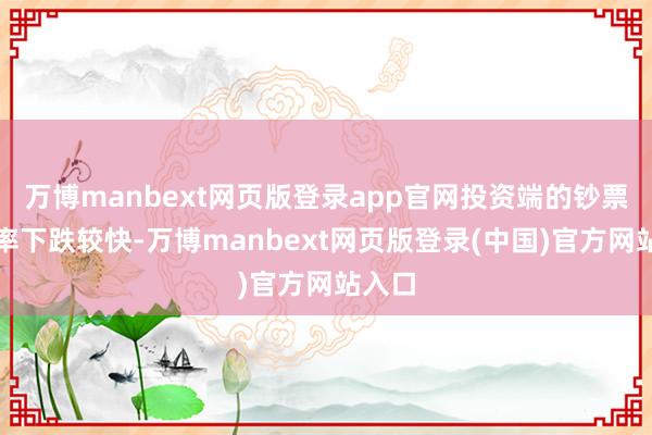 万博manbext网页版登录app官网投资端的钞票收益率下跌较快-万博manbext网页版登录(中国)官方网站入口