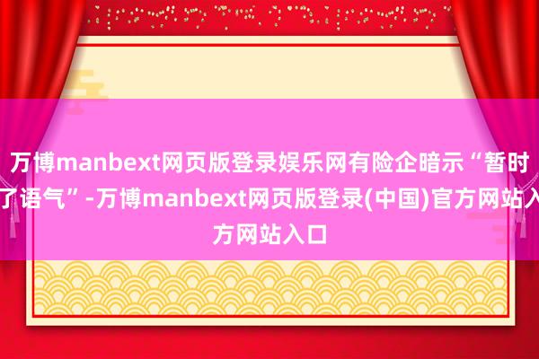 万博manbext网页版登录娱乐网有险企暗示“暂时松了语气”-万博manbext网页版登录(中国)官方网站入口