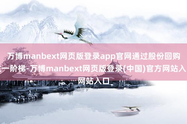 万博manbext网页版登录app官网通过股份回购这一阶梯-万博manbext网页版登录(中国)官方网站入口