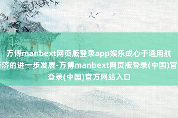 万博manbext网页版登录app娱乐成心于通用航空及低空经济的进一步发展-万博manbext网页版登录(中国)官方网站入口