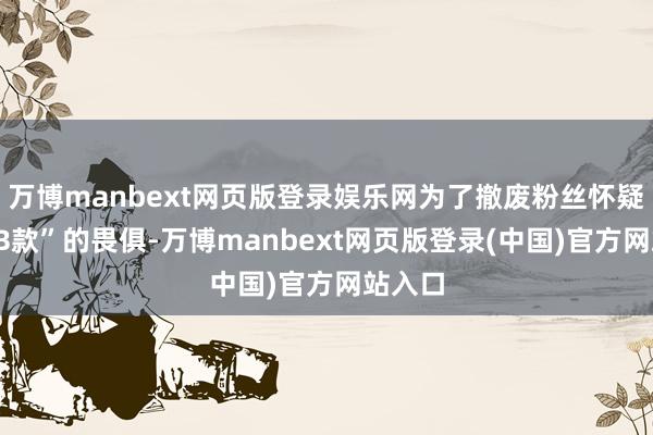 万博manbext网页版登录娱乐网为了撤废粉丝怀疑卖“AB款”的畏俱-万博manbext网页版登录(中国)官方网站入口