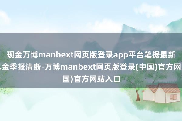 现金万博manbext网页版登录app平台笔据最新一期基金季报清晰-万博manbext网页版登录(中国)官方网站入口