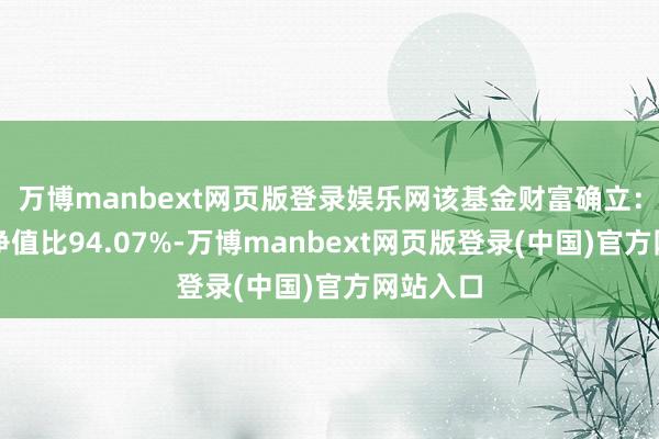 万博manbext网页版登录娱乐网该基金财富确立：股票占净值比94.07%-万博manbext网页版登录(中国)官方网站入口