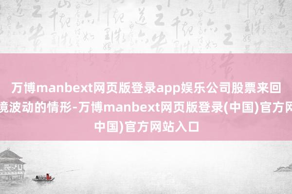 万博manbext网页版登录app娱乐公司股票来回属于止境波动的情形-万博manbext网页版登录(中国)官方网站入口