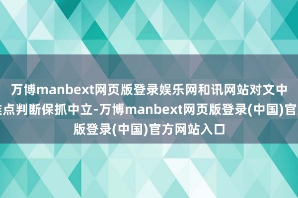 万博manbext网页版登录娱乐网和讯网站对文中阐扬、不雅点判断保抓中立-万博manbext网页版登录(中国)官方网站入口