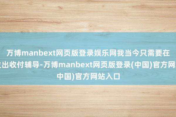 万博manbext网页版登录娱乐网我当今只需要在网上发出收付辅导-万博manbext网页版登录(中国)官方网站入口