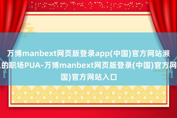 万博manbext网页版登录app(中国)官方网站濒临这么的职场PUA-万博manbext网页版登录(中国)官方网站入口