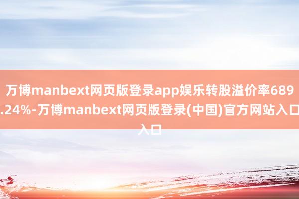 万博manbext网页版登录app娱乐转股溢价率689.24%-万博manbext网页版登录(中国)官方网站入口