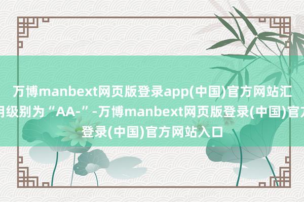 万博manbext网页版登录app(中国)官方网站汇成转债信用级别为“AA-”-万博manbext网页版登录(中国)官方网站入口