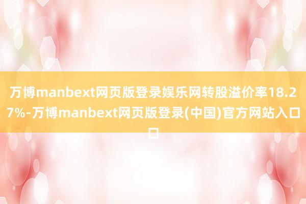 万博manbext网页版登录娱乐网转股溢价率18.27%-万博manbext网页版登录(中国)官方网站入口