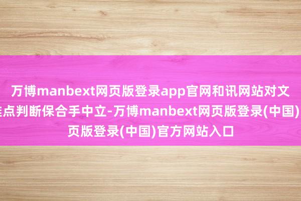 万博manbext网页版登录app官网和讯网站对文中述说、不雅点判断保合手中立-万博manbext网页版登录(中国)官方网站入口