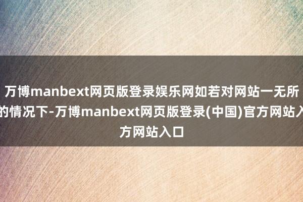 万博manbext网页版登录娱乐网如若对网站一无所知的情况下-万博manbext网页版登录(中国)官方网站入口