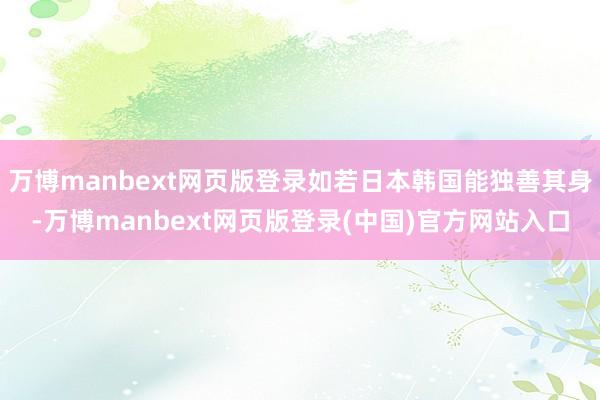 万博manbext网页版登录如若日本韩国能独善其身-万博manbext网页版登录(中国)官方网站入口