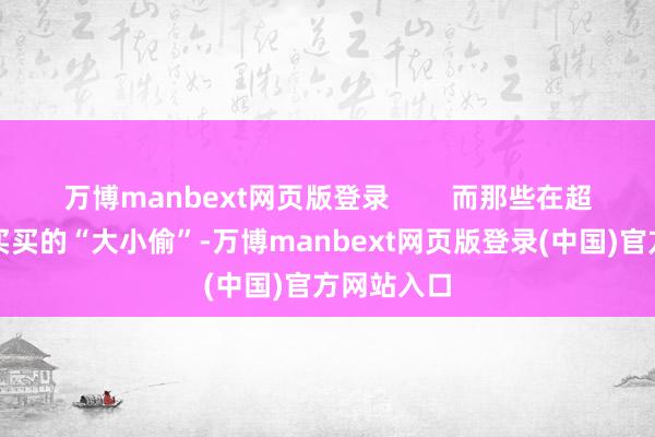 万博manbext网页版登录        而那些在超市豪恣买买买的“大小偷”-万博manbext网页版登录(中国)官方网站入口