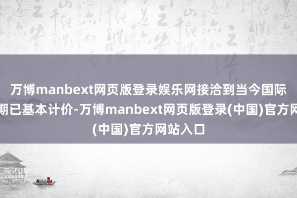 万博manbext网页版登录娱乐网接洽到当今国际降息预期已基本计价-万博manbext网页版登录(中国)官方网站入口