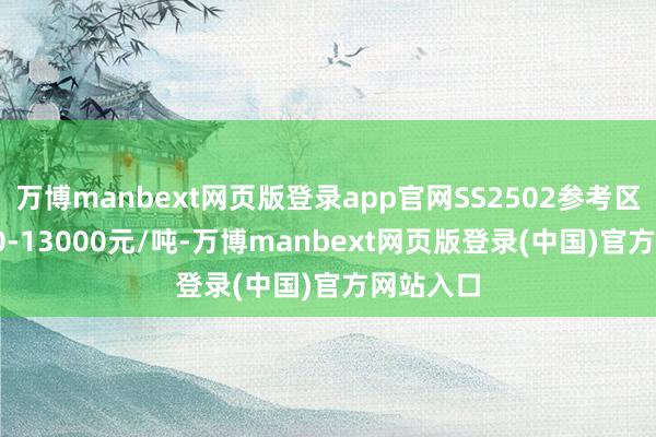 万博manbext网页版登录app官网SS2502参考区间12200-13000元/吨-万博manbext网页版登录(中国)官方网站入口