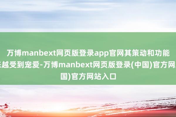 万博manbext网页版登录app官网其策动和功能性越来越受到宠爱-万博manbext网页版登录(中国)官方网站入口