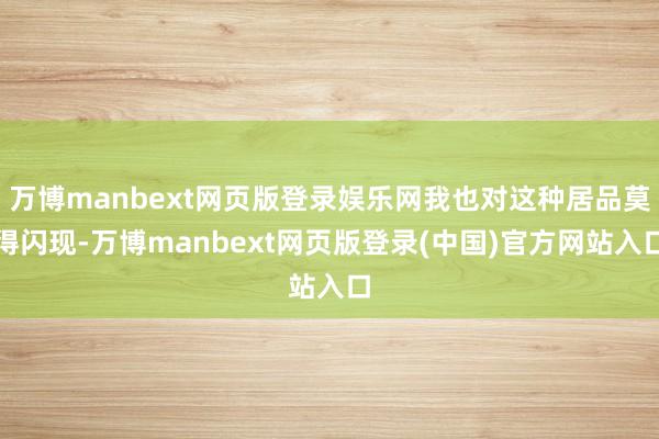 万博manbext网页版登录娱乐网我也对这种居品莫得闪现-万博manbext网页版登录(中国)官方网站入口
