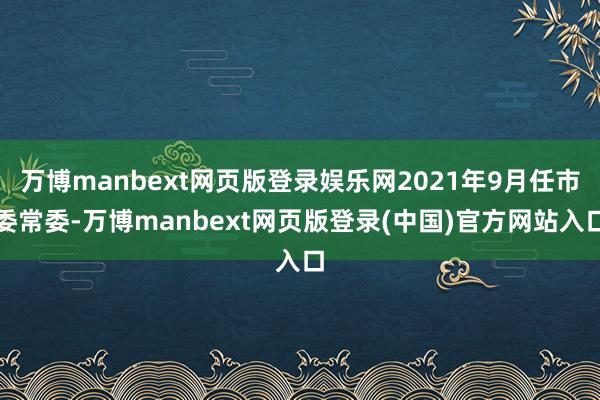 万博manbext网页版登录娱乐网2021年9月任市委常委-万博manbext网页版登录(中国)官方网站入口