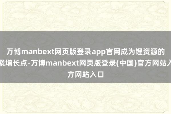 万博manbext网页版登录app官网成为锂资源的要紧增长点-万博manbext网页版登录(中国)官方网站入口