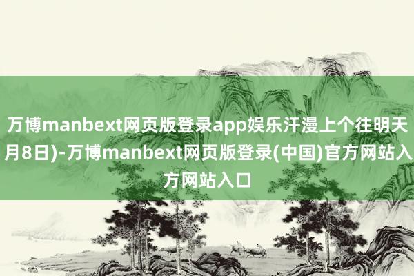 万博manbext网页版登录app娱乐汗漫上个往明天(1月8日)-万博manbext网页版登录(中国)官方网站入口