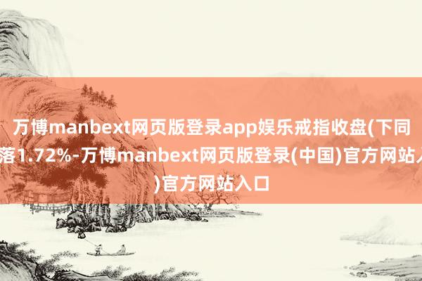 万博manbext网页版登录app娱乐戒指收盘(下同)下落1.72%-万博manbext网页版登录(中国)官方网站入口