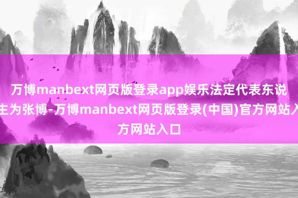 万博manbext网页版登录app娱乐法定代表东说念主为张博-万博manbext网页版登录(中国)官方网站入口
