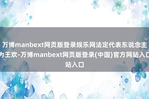 万博manbext网页版登录娱乐网法定代表东说念主为王欢-万博manbext网页版登录(中国)官方网站入口