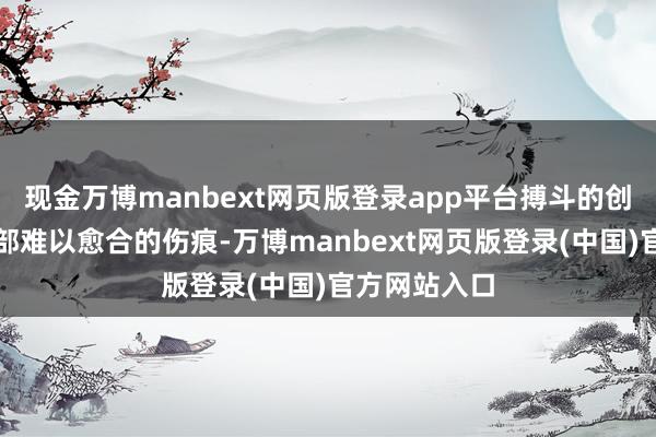 现金万博manbext网页版登录app平台搏斗的创伤成为了全部难以愈合的伤痕-万博manbext网页版登录(中国)官方网站入口