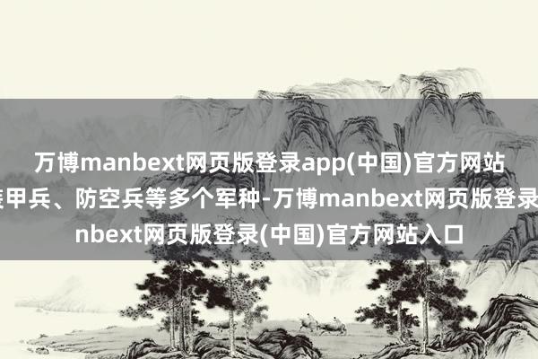 万博manbext网页版登录app(中国)官方网站包括步兵、炮兵、装甲兵、防空兵等多个军种-万博manbext网页版登录(中国)官方网站入口