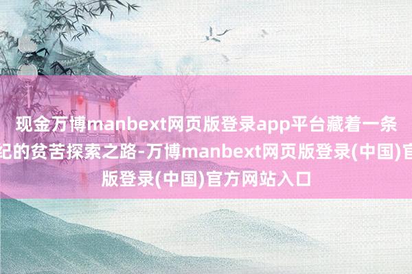 现金万博manbext网页版登录app平台藏着一条长达半个世纪的贫苦探索之路-万博manbext网页版登录(中国)官方网站入口