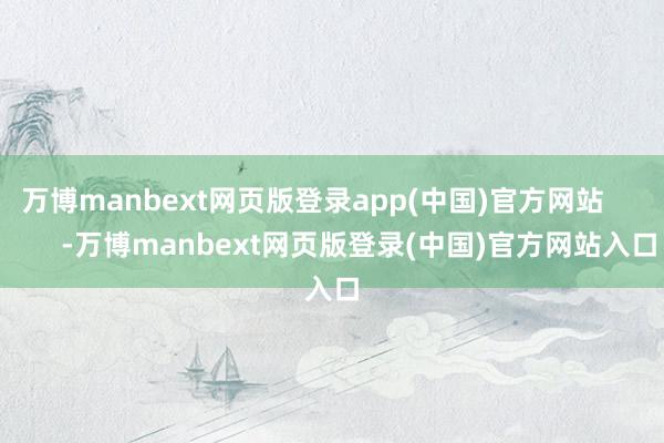 万博manbext网页版登录app(中国)官方网站 -万博manbext网页版登录(中国)官方网站入口