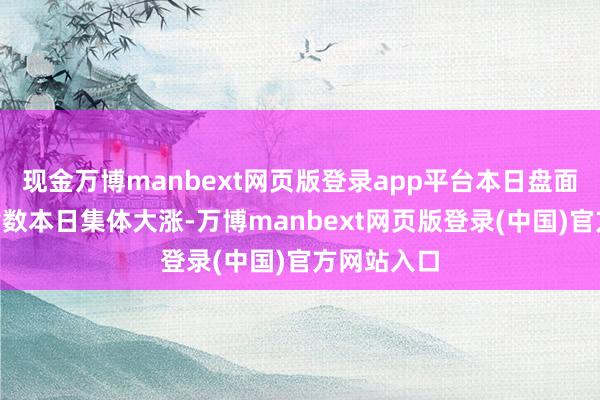 现金万博manbext网页版登录app平台本日盘面A股三大指数本日集体大涨-万博manbext网页版登录(中国)官方网站入口