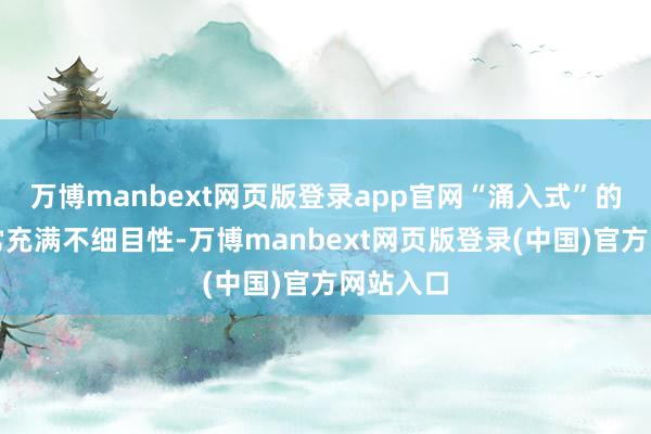 万博manbext网页版登录app官网“涌入式”的增万古常充满不细目性-万博manbext网页版登录(中国)官方网站入口
