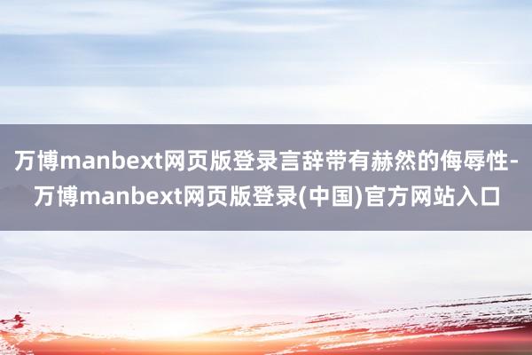 万博manbext网页版登录言辞带有赫然的侮辱性-万博manbext网页版登录(中国)官方网站入口