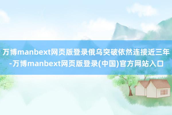 万博manbext网页版登录俄乌突破依然连接近三年-万博manbext网页版登录(中国)官方网站入口