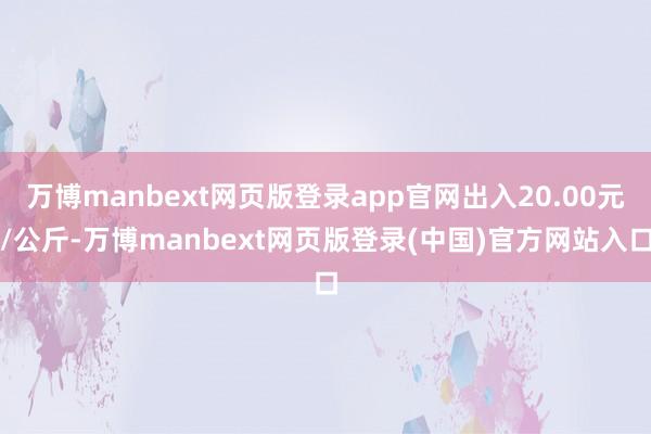 万博manbext网页版登录app官网出入20.00元/公斤-万博manbext网页版登录(中国)官方网站入口