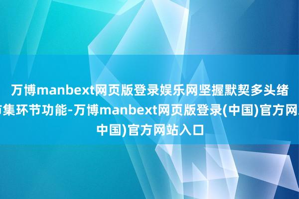 万博manbext网页版登录娱乐网坚握默契多头绪本钱市集环节功能-万博manbext网页版登录(中国)官方网站入口