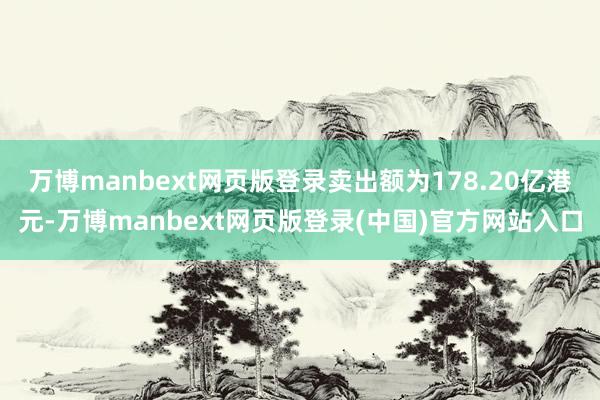 万博manbext网页版登录卖出额为178.20亿港元-万博manbext网页版登录(中国)官方网站入口