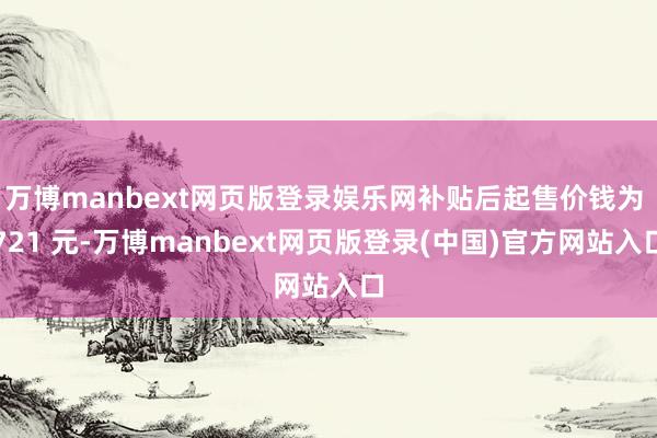 万博manbext网页版登录娱乐网补贴后起售价钱为 721 元-万博manbext网页版登录(中国)官方网站入口