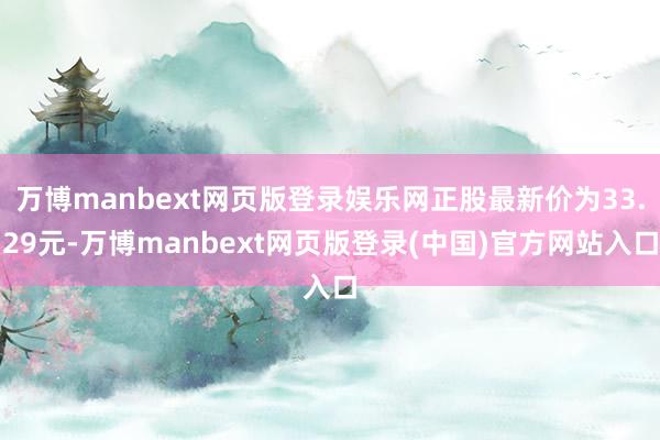 万博manbext网页版登录娱乐网正股最新价为33.29元-万博manbext网页版登录(中国)官方网站入口