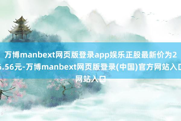 万博manbext网页版登录app娱乐正股最新价为26.56元-万博manbext网页版登录(中国)官方网站入口