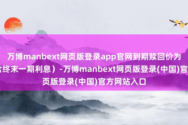 万博manbext网页版登录app官网到期赎回价为 112元（含终末一期利息）-万博manbext网页版登录(中国)官方网站入口
