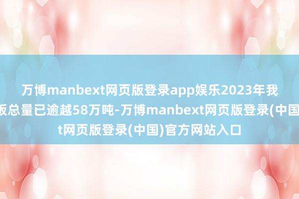 万博manbext网页版登录app娱乐2023年我国退役能源电板总量已逾越58万吨-万博manbext网页版登录(中国)官方网站入口