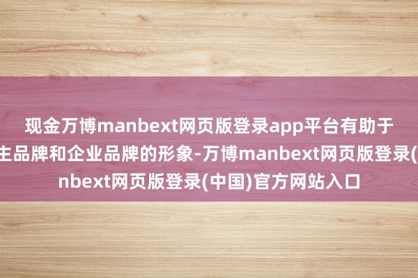 现金万博manbext网页版登录app平台有助于擢升企业家个东谈主品牌和企业品牌的形象-万博manbext网页版登录(中国)官方网站入口
